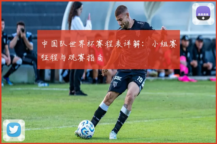 中国队世界杯赛程表详解：小组赛征程与观赛指南