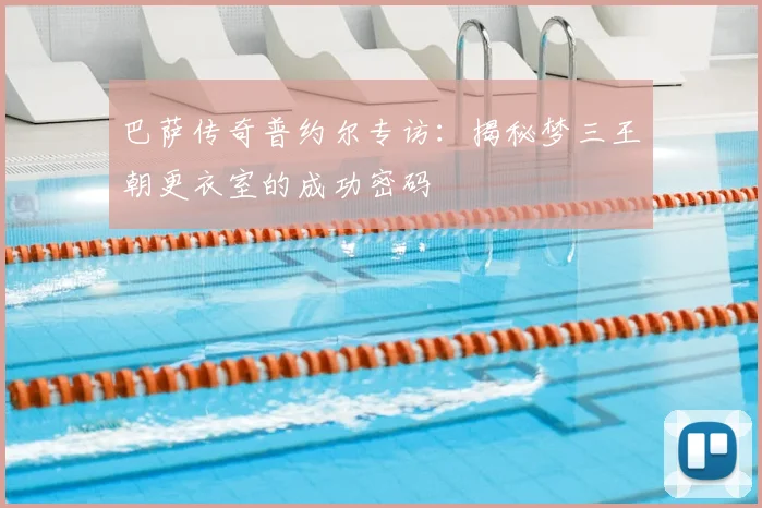 巴萨传奇普约尔专访：揭秘梦三王朝更衣室的成功密码