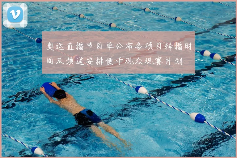 奥运直播节目单公布各项目转播时间及频道安排便于观众观赛计划