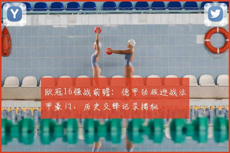 欧冠16强战前瞻：德甲劲旅迎战法甲豪门，历史交锋记录揭秘