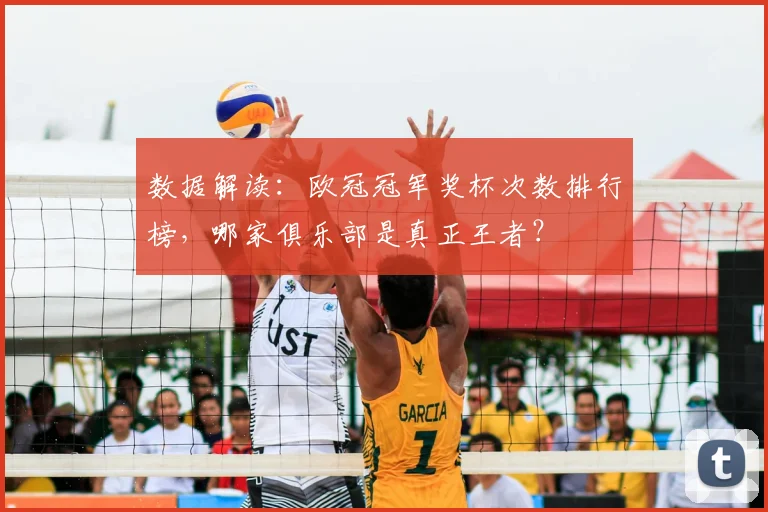 数据解读：欧冠冠军奖杯次数排行榜，哪家俱乐部是真正王者？