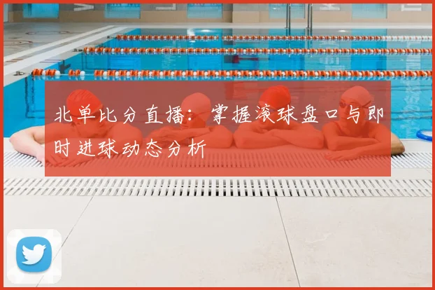北单比分直播：掌握滚球盘口与即时进球动态分析