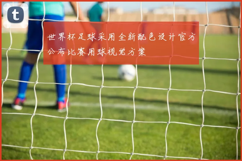 世界杯足球采用全新配色设计官方公布比赛用球视觉方案