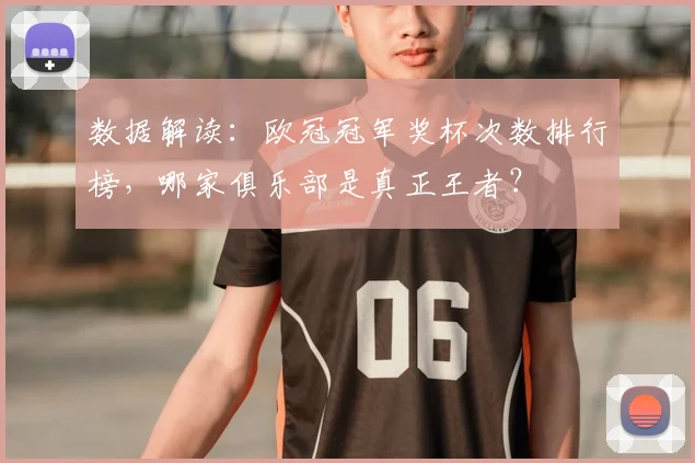 数据解读：欧冠冠军奖杯次数排行榜，哪家俱乐部是真正王者？