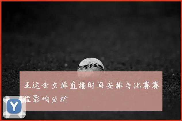 亚运会女排直播时间安排与比赛赛程影响分析