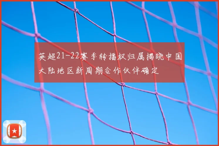 英超21-22赛季转播权归属揭晓中国大陆地区新周期合作伙伴确定