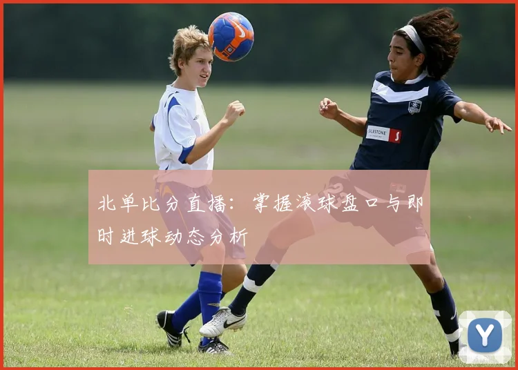 北单比分直播：掌握滚球盘口与即时进球动态分析