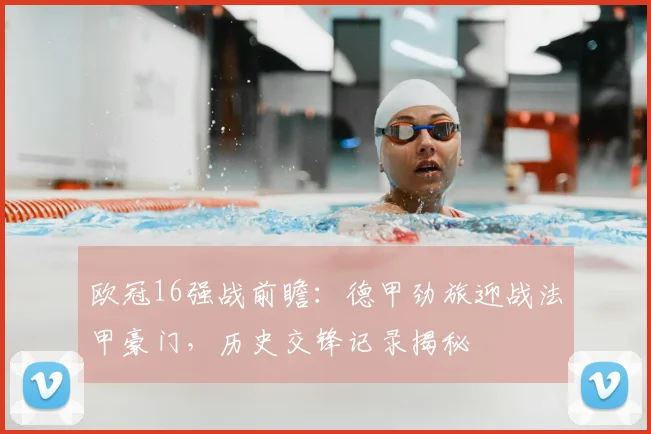 欧冠16强战前瞻：德甲劲旅迎战法甲豪门，历史交锋记录揭秘