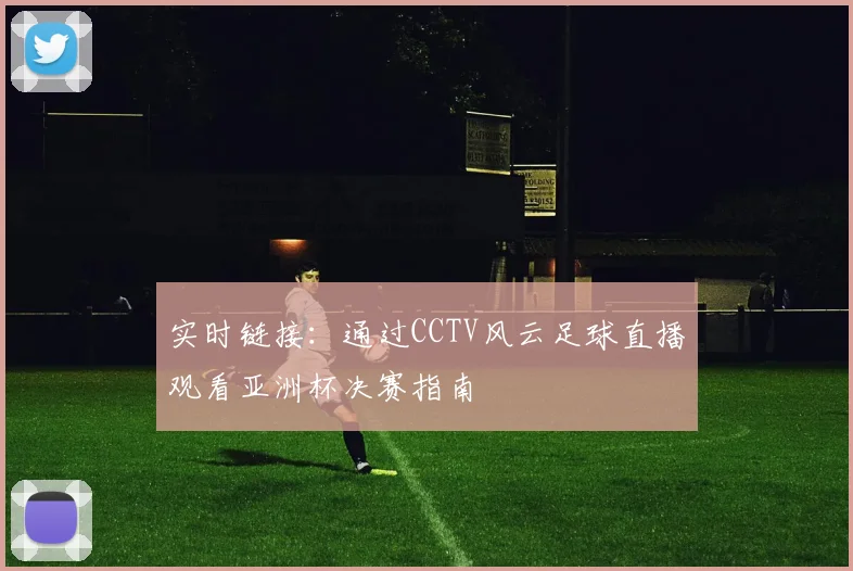 实时链接：通过CCTV风云足球直播观看亚洲杯决赛指南
