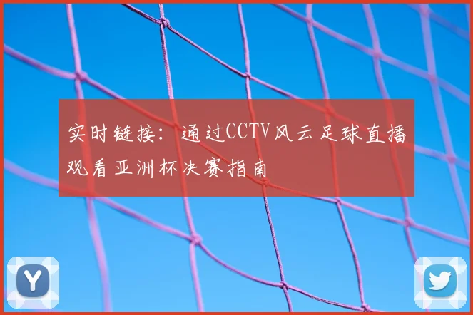 实时链接：通过CCTV风云足球直播观看亚洲杯决赛指南
