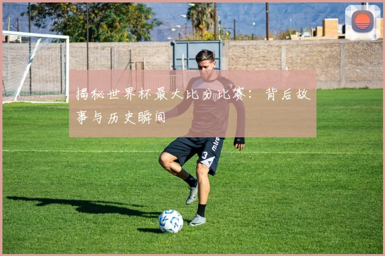 揭秘世界杯最大比分比赛：背后故事与历史瞬间