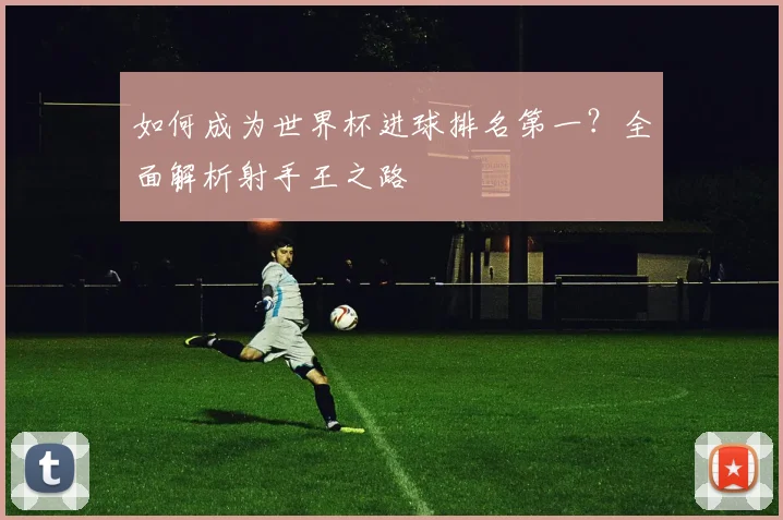 如何成为世界杯进球排名第一?全面解析射手王之路