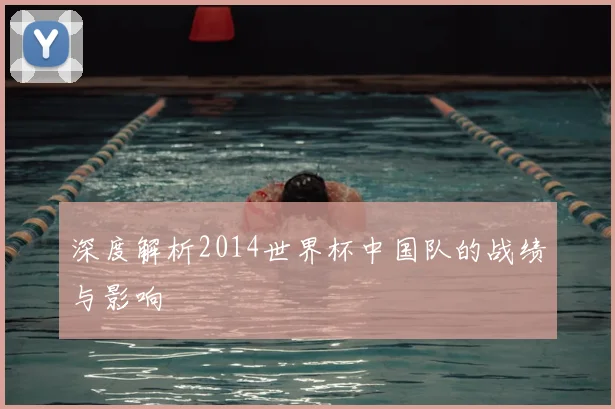 深度解析2014世界杯中国队的战绩与影响