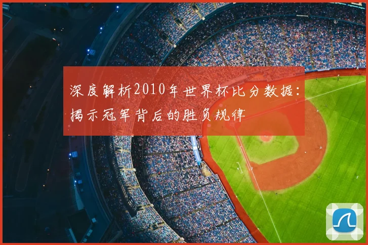 深度解析2010年世界杯比分数据：揭示冠军背后的胜负规律