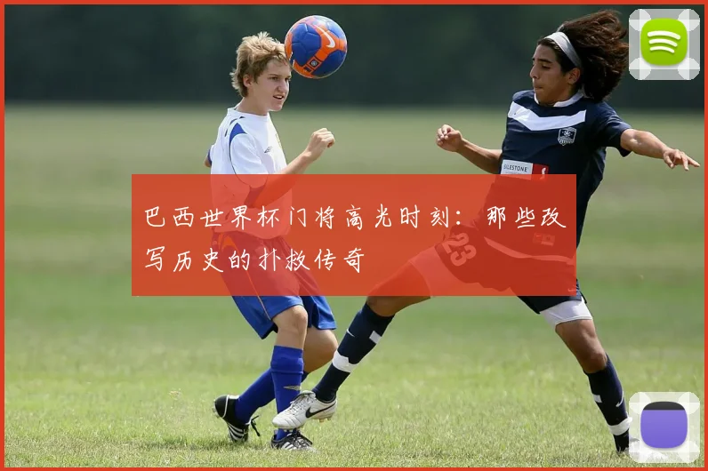 巴西世界杯门将高光时刻：那些改写历史的扑救传奇