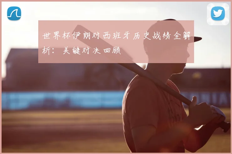 世界杯伊朗对西班牙历史战绩全解析:关键对决回顾