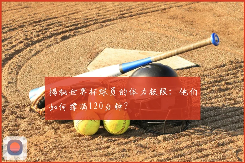 揭秘世界杯球员的体力极限:他们如何撑满120分钟?