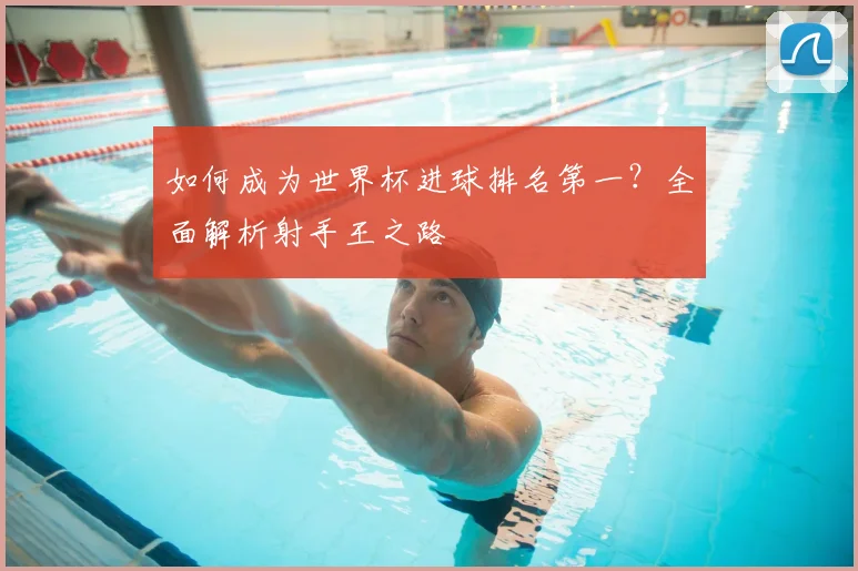如何成为世界杯进球排名第一?全面解析射手王之路