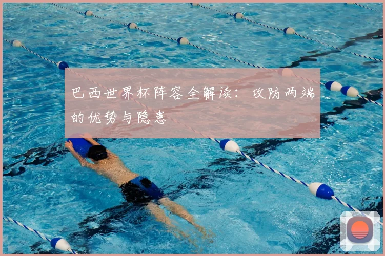 巴西世界杯阵容全解读：攻防两端的优势与隐患