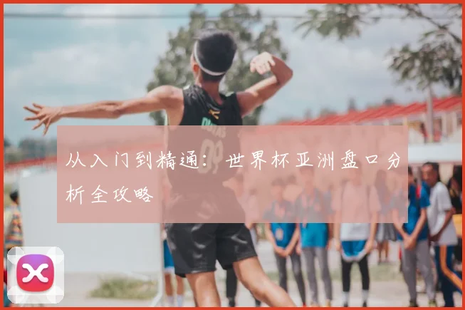 从入门到精通：世界杯亚洲盘口分析全攻略