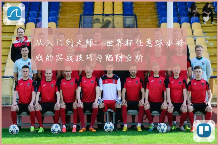 从入门到大师：世界杯任意球小游戏的实战技巧与陷阱分析