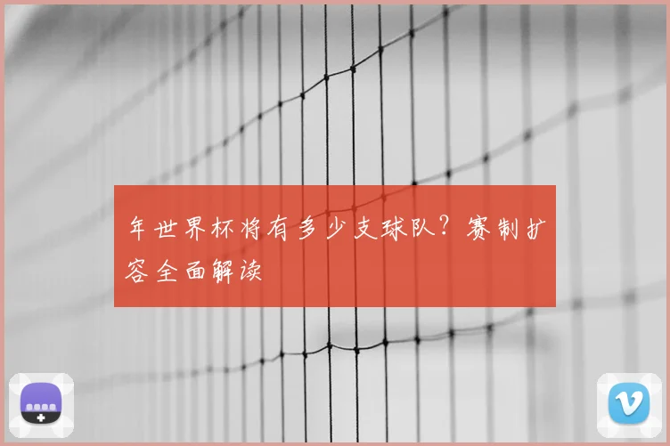 年世界杯将有多少支球队？赛制扩容全面解读
