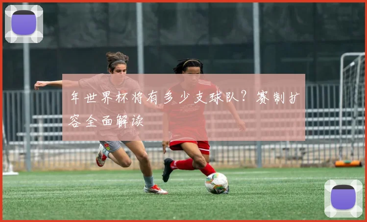 年世界杯将有多少支球队？赛制扩容全面解读