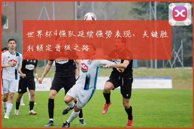 世界杯4强队延续强势表现,关键胜利锁定晋级之路