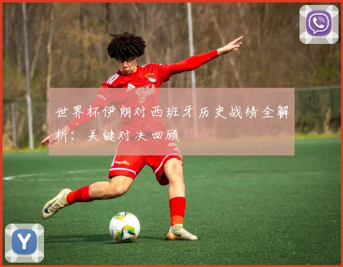世界杯伊朗对西班牙历史战绩全解析:关键对决回顾