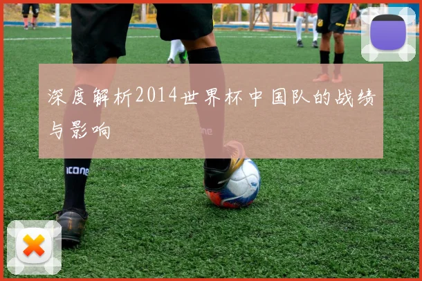 深度解析2014世界杯中国队的战绩与影响
