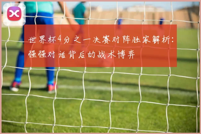世界杯4分之一决赛对阵独家解析:强强对话背后的战术博弈