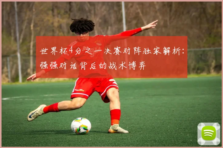 世界杯4分之一决赛对阵独家解析:强强对话背后的战术博弈