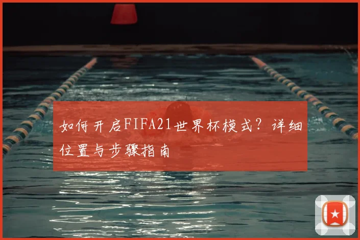 如何开启FIFA21世界杯模式?详细位置与步骤指南