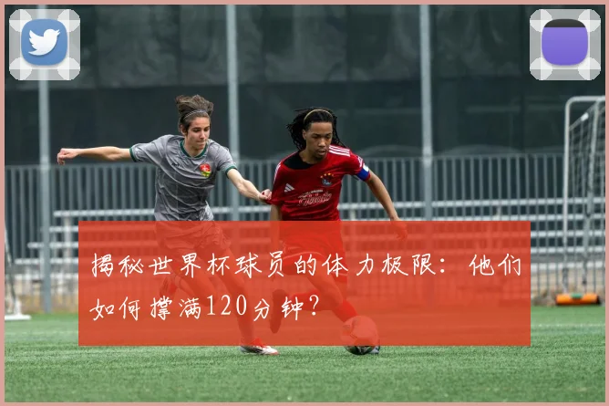 揭秘世界杯球员的体力极限:他们如何撑满120分钟?