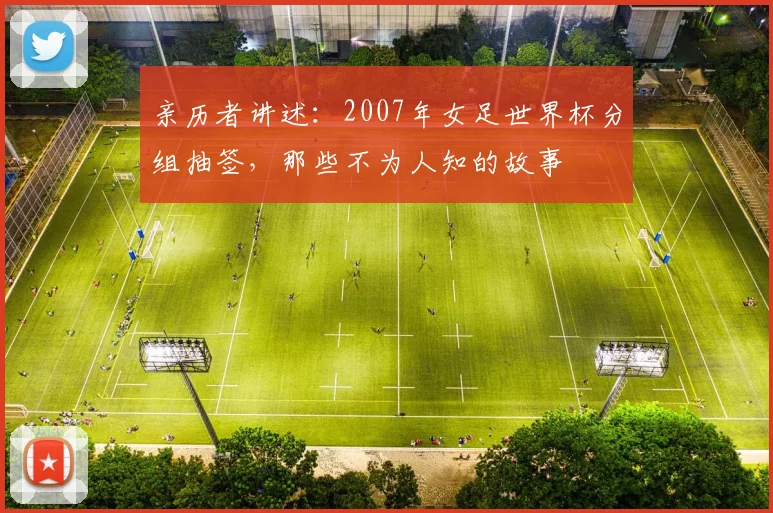 亲历者讲述：2007年女足世界杯分组抽签，那些不为人知的故事