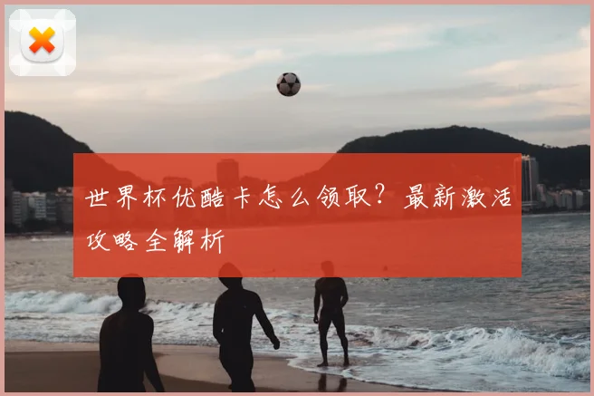 世界杯优酷卡怎么领取?最新激活攻略全解析