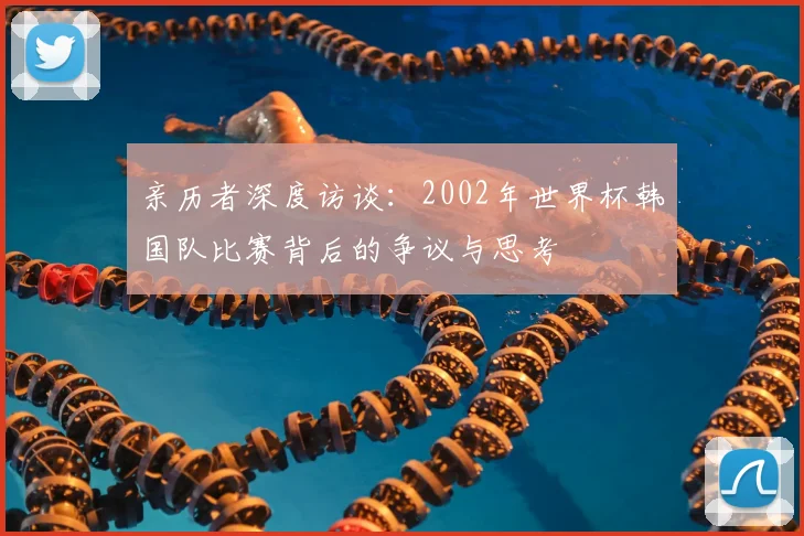 亲历者深度访谈:2002年世界杯韩国队比赛背后的争议与思考