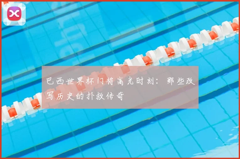 巴西世界杯门将高光时刻：那些改写历史的扑救传奇