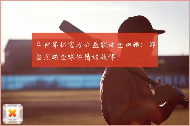 年世界杯官方公益歌曲全回顾：那些点燃全球热情的旋律