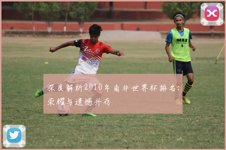 深度解析2010年南非世界杯排名：荣耀与遗憾并存