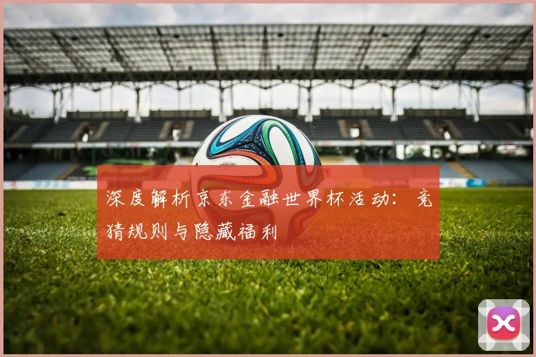 深度解析京东金融世界杯活动:竞猜规则与隐藏福利