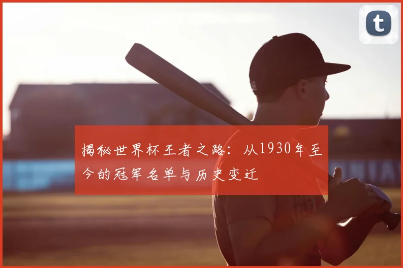 揭秘世界杯王者之路:从1930年至今的冠军名单与历史变迁
