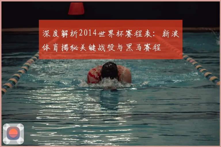 深度解析2014世界杯赛程表：新浪体育揭秘关键战役与黑马赛程