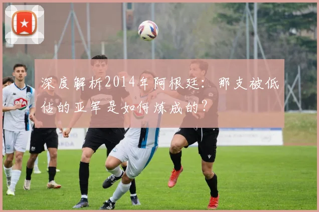 深度解析2014年阿根廷：那支被低估的亚军是如何炼成的？